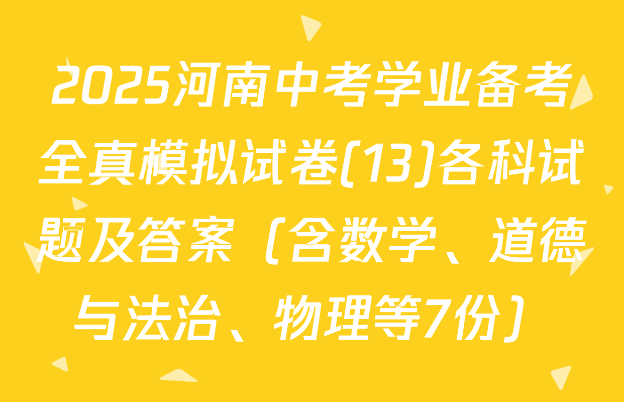 2025河南中考学业备考全真模拟试卷(13)各科试题及答案（含数学、道德与法治、物理等7份）
