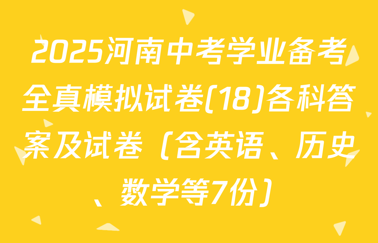 2025河南中考学业备考全真模拟试卷(18)各科答案及试卷（含英语、历史、数学等7份）