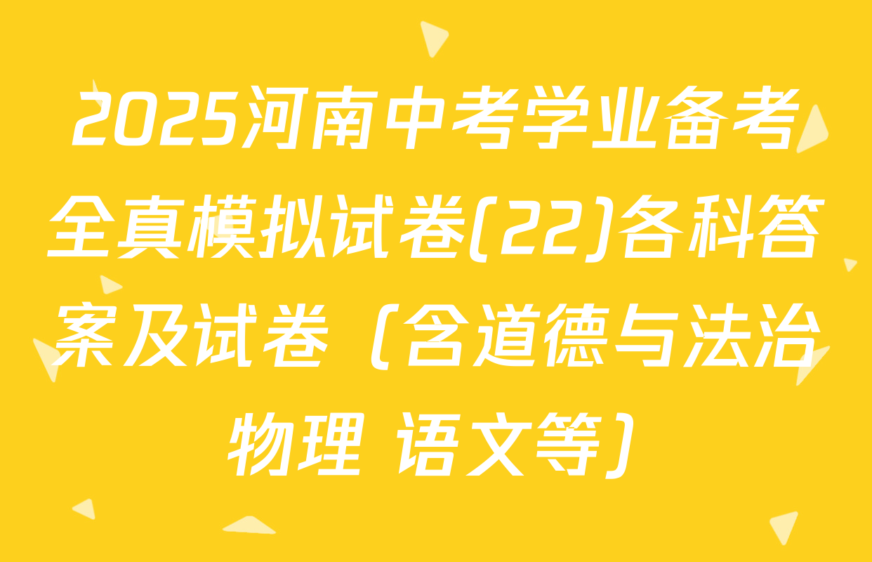 2025河南中考学业备考全真模拟试卷(22)各科答案及试卷（含道德与法治 物理 语文等）