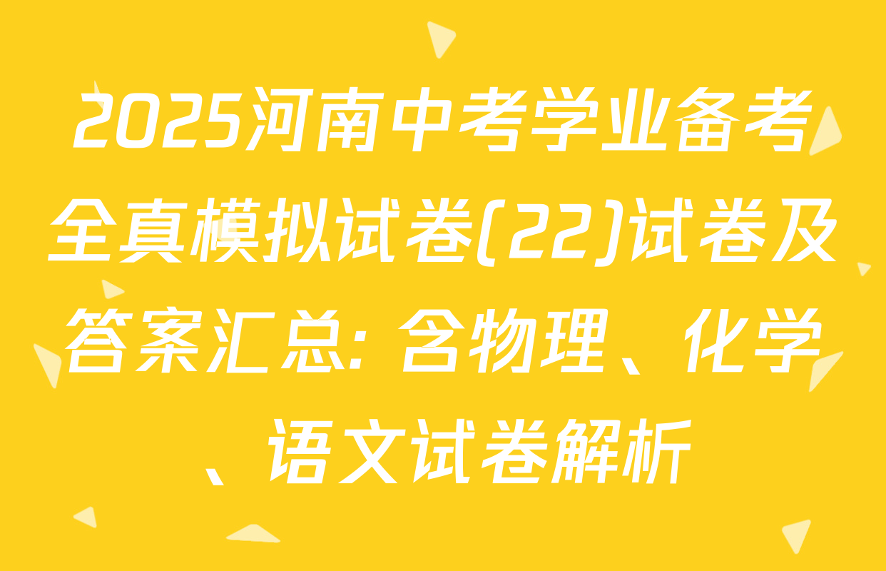 2025河南中考学业备考全真模拟试卷(22)试卷及答案汇总: 含物理、化学、语文试卷解析