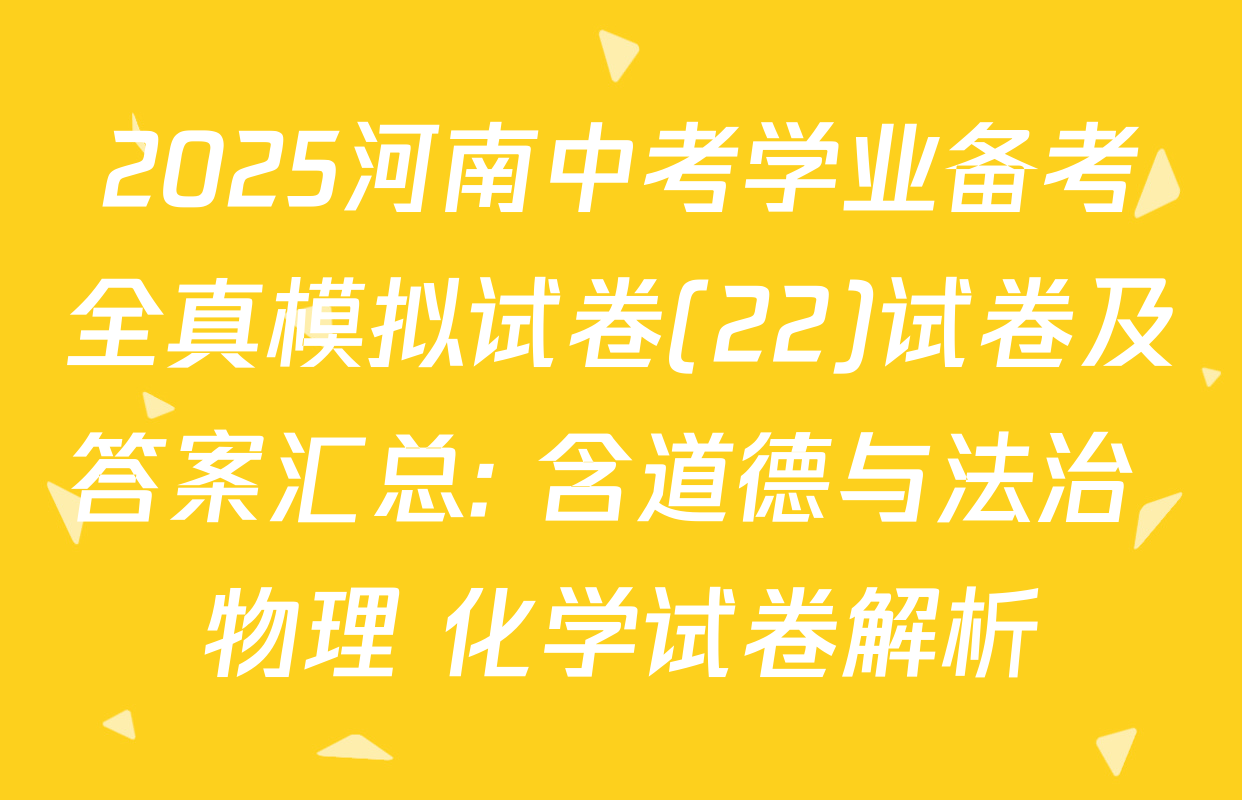 2025河南中考学业备考全真模拟试卷(22)试卷及答案汇总: 含道德与法治 物理 化学试卷解析