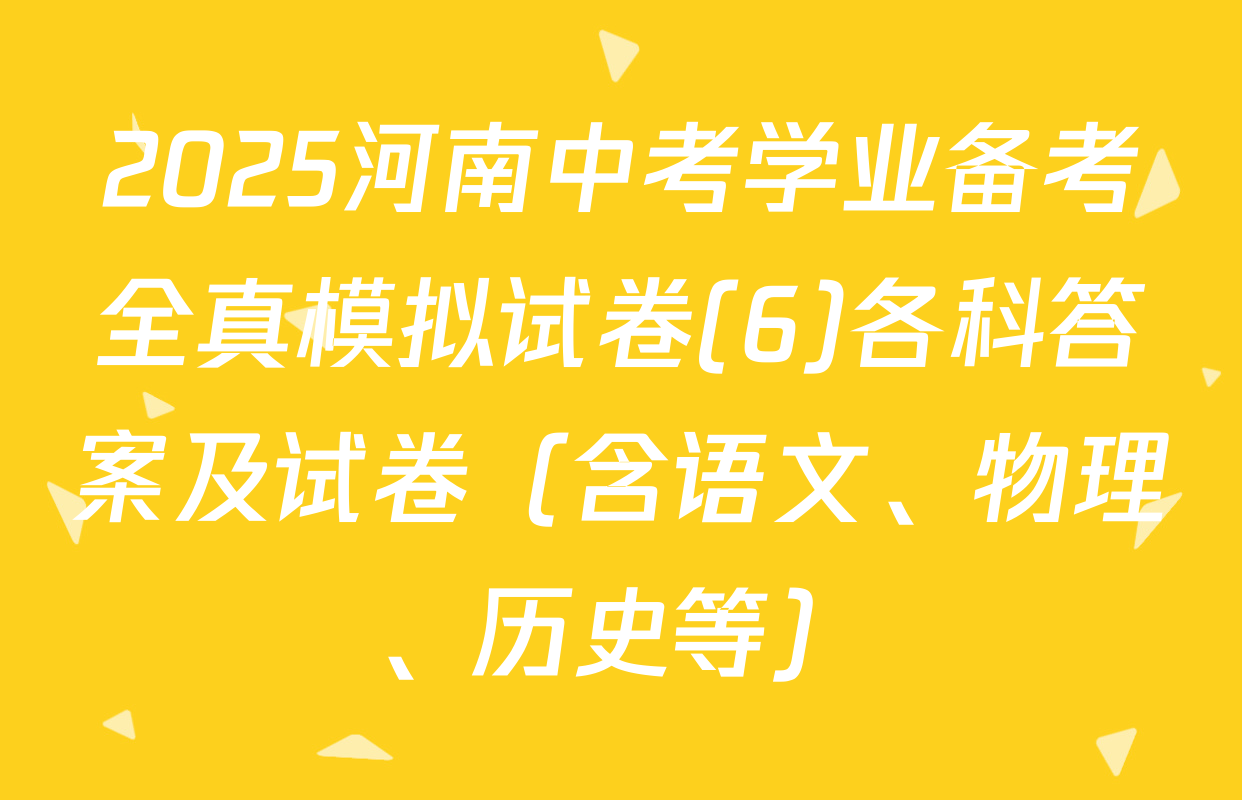 2025河南中考学业备考全真模拟试卷(6)各科答案及试卷（含语文、物理、历史等）