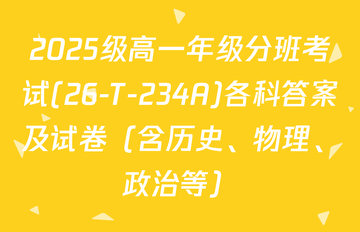 2025级高一年级分班考试(26-T-234A)各科答案及试卷（含历史、物理、政治等）