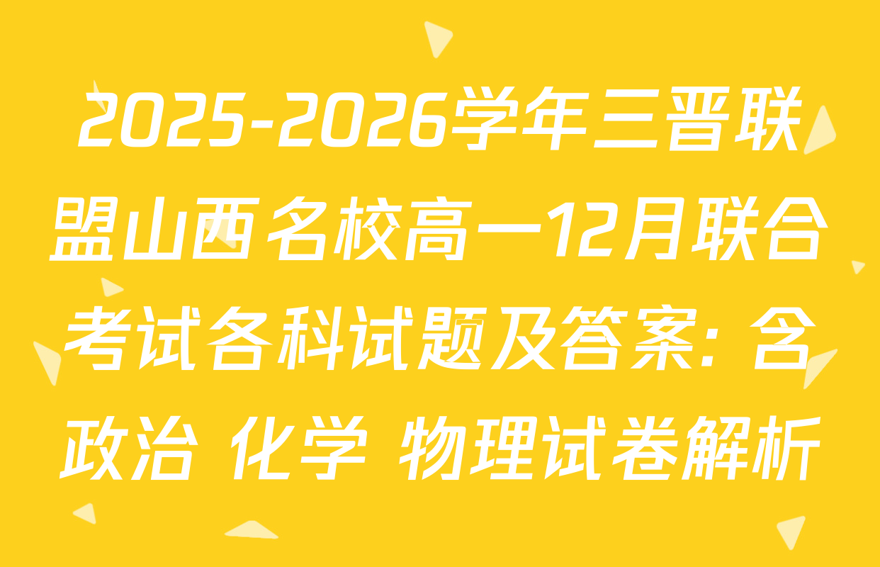 2025-2026学年三晋联盟山西名校高一12月联合考试各科试题及答案: 含政治 化学 物理试卷解析