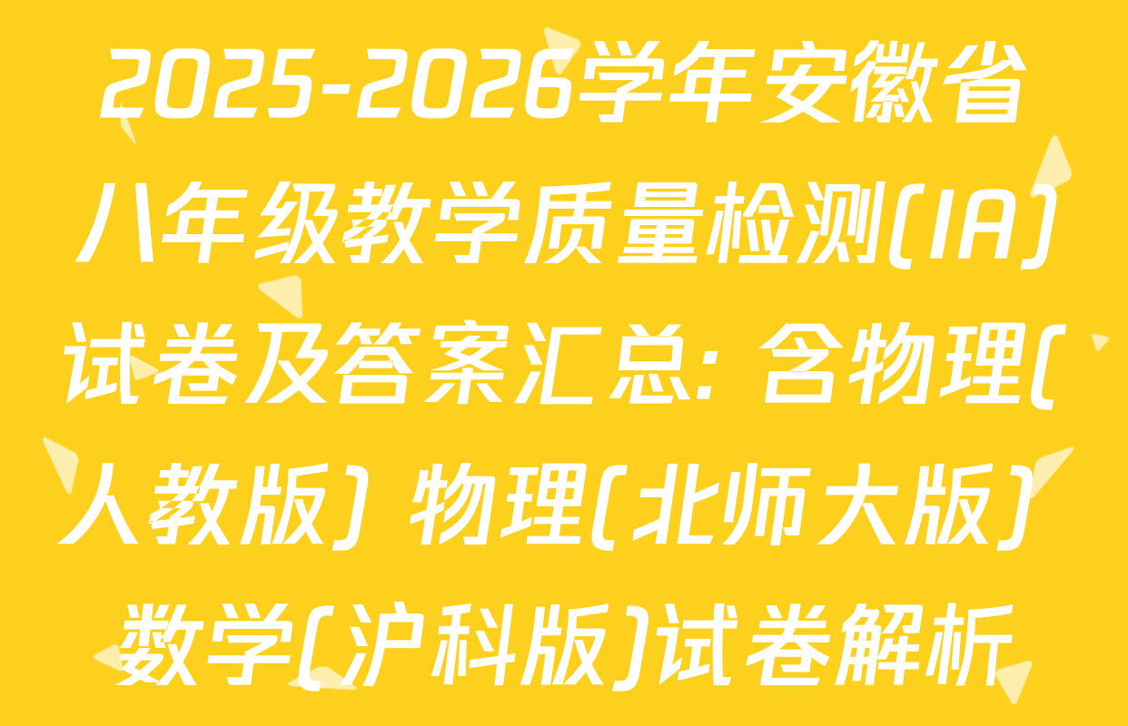 2025-2026学年安徽省八年级教学质量检测(IA)试卷及答案汇总: 含物理(人教版) 物理(北师大版) 数学(沪科版)试卷解析