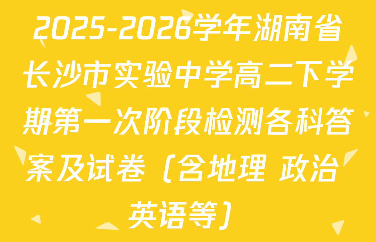 2025-2026学年湖南省长沙市实验中学高二下学期第一次阶段检测各科答案及试卷（含地理 政治 英语等）
