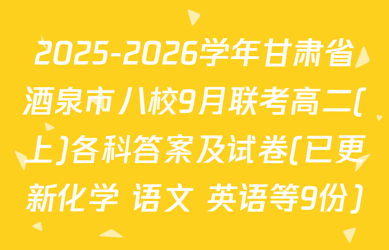 2025-2026学年甘肃省酒泉市八校9月联考高二(上)各科答案及试卷(已更新化学 语文 英语等9份)