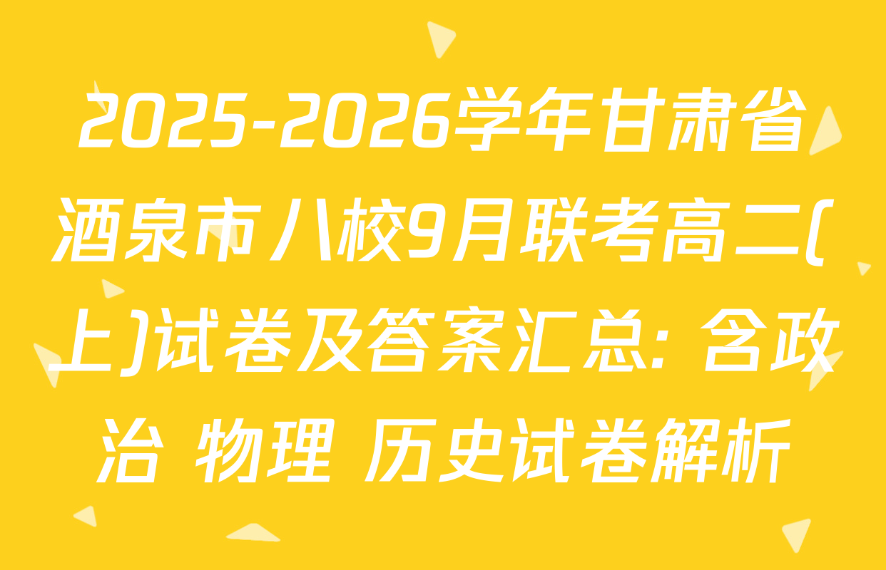 2025-2026学年甘肃省酒泉市八校9月联考高二(上)试卷及答案汇总: 含政治 物理 历史试卷解析