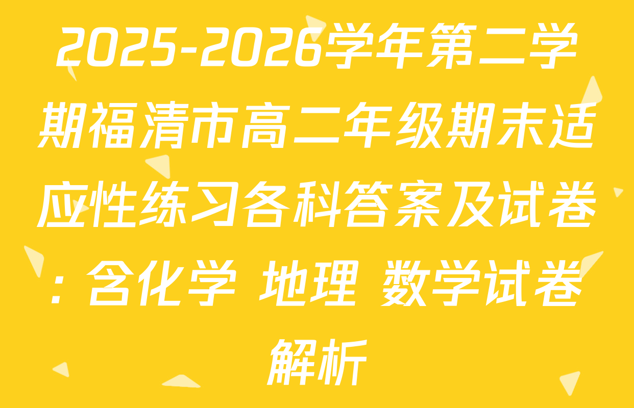2025-2026学年第二学期福清市高二年级期末适应性练习各科答案及试卷: 含化学 地理 数学试卷解析