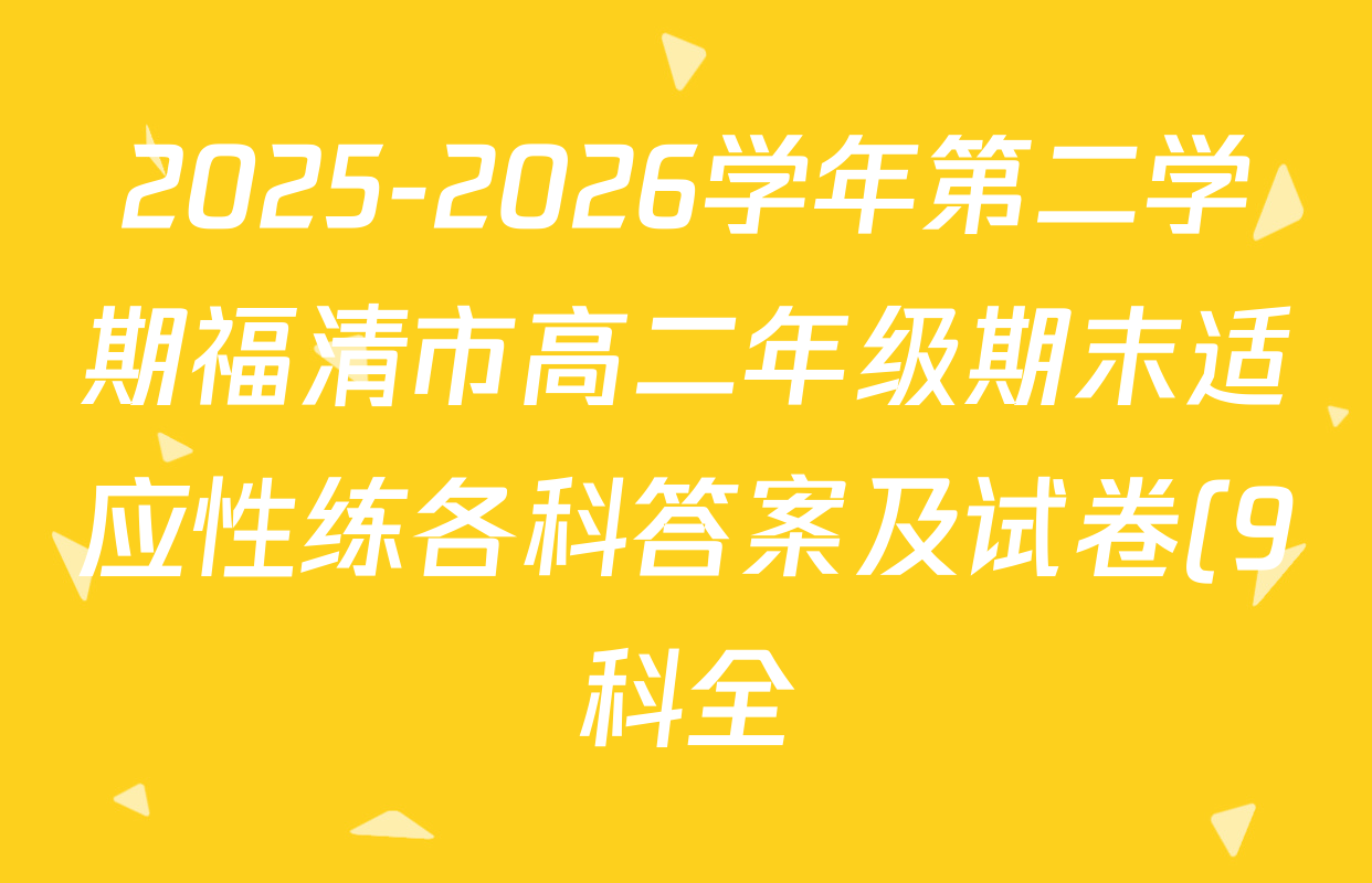2025-2026学年第二学期福清市高二年级期末适应性练各科答案及试卷(9科全) 2025-2026学年第二学期福清市高二年级期末适应性练各科答案及试卷(9科全)