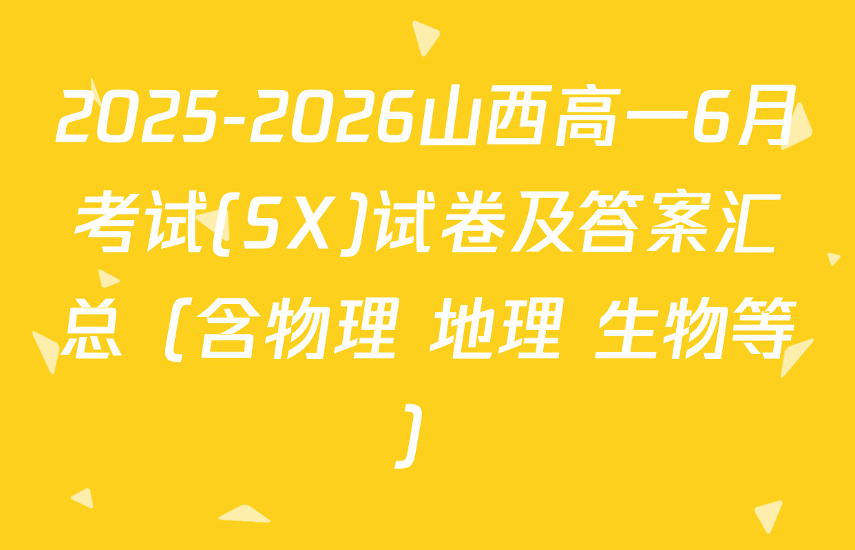 2025-2026山西高一6月考试(SX)试卷及答案汇总（含物理 地理 生物等）