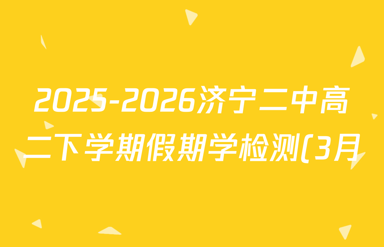 2025-2026济宁二中高二下学期假期学检测(3月)各科答案及试卷(含语文 数学 英语等9份) 2025-2026济宁二中高二下学期假期学检测(3月)各科答案及试卷(含语文 数学 英语等9份)
