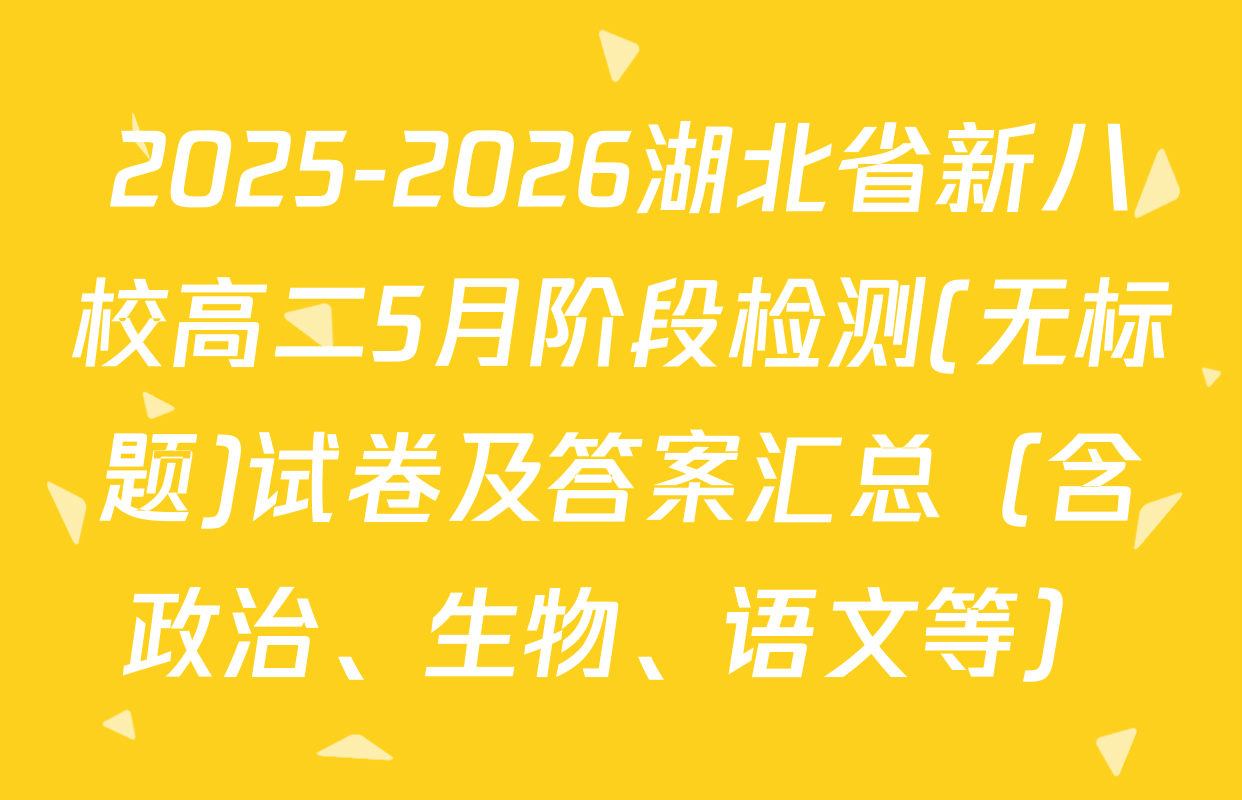 2025-2026湖北省新八校高二5月阶段检测(无标题)试卷及答案汇总（含政治、生物、语文等）
