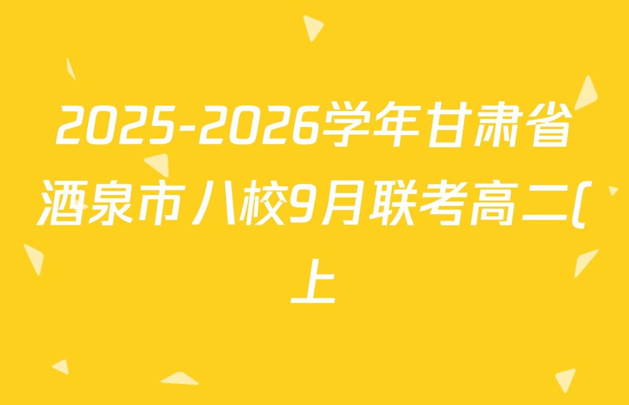 2025-2026学年甘肃省酒泉市八校9月联考高二(上)各科答案及试卷(已更新化学 语文 英语等9份) 2025-2026学年甘肃省酒泉市八校9月联考高二(上)各科答案及试卷(已更新化学 语文 英语等9份)
