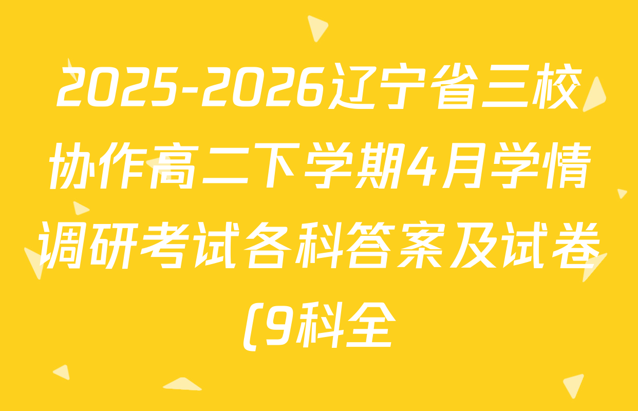 2025-2026辽宁省三校协作高二下学期4月学情调研考试各科答案及试卷(9科全) 2025-2026辽宁省三校协作高二下学期4月学情调研考试各科答案及试卷(9科全)