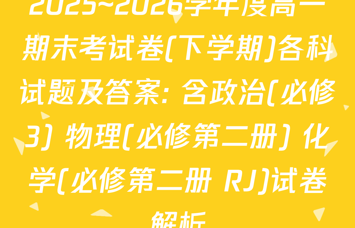 2025~2026学年度高一期末考试卷(下学期)各科试题及答案: 含政治(必修3) 物理(必修第二册) 化学(必修第二册 RJ)试卷解析