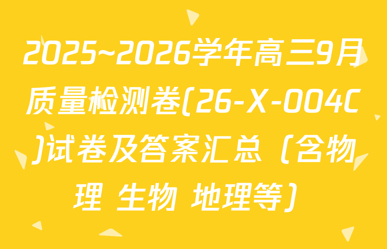 2025~2026学年高三9月质量检测卷(26-X-004C)试卷及答案汇总（含物理 生物 地理等）