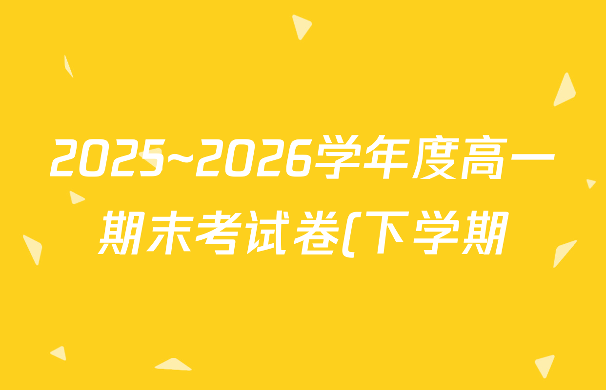 2025~2026学年度高一期末考试卷(下学期)试卷及答案汇总(9科全) 2025~2026学年度高一期末考试卷(下学期)试卷及答案汇总(9科全)