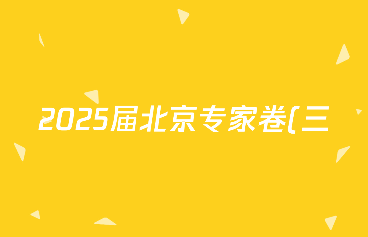 2025届北京专家卷(三)各科答案及试卷(已更新政治、生物、英语等9份) 2025届北京专家卷(三)各科答案及试卷(已更新政治、生物、英语等9份)
