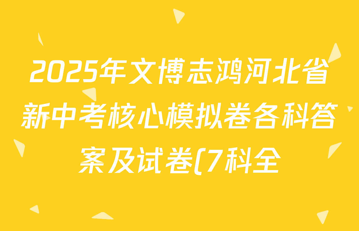 2025年文博志鸿河北省新中考核心模拟卷各科答案及试卷(7科全) 2025年文博志鸿河北省新中考核心模拟卷各科答案及试卷(7科全)