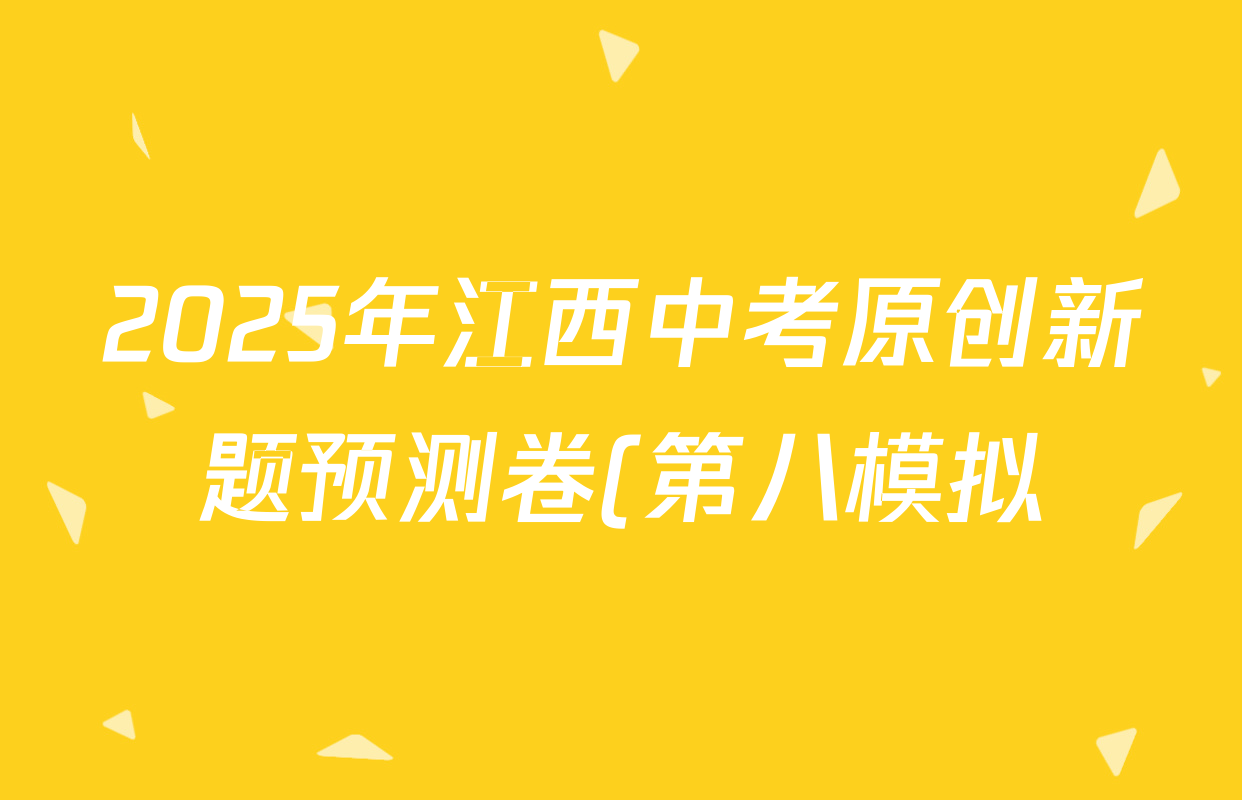 2025年江西中考原创新题预测卷(第八模拟)各科答案及试卷(含物理 英语 数学等) 2025年江西中考原创新题预测卷(第八模拟)各科答案及试卷(含物理 英语 数学等)