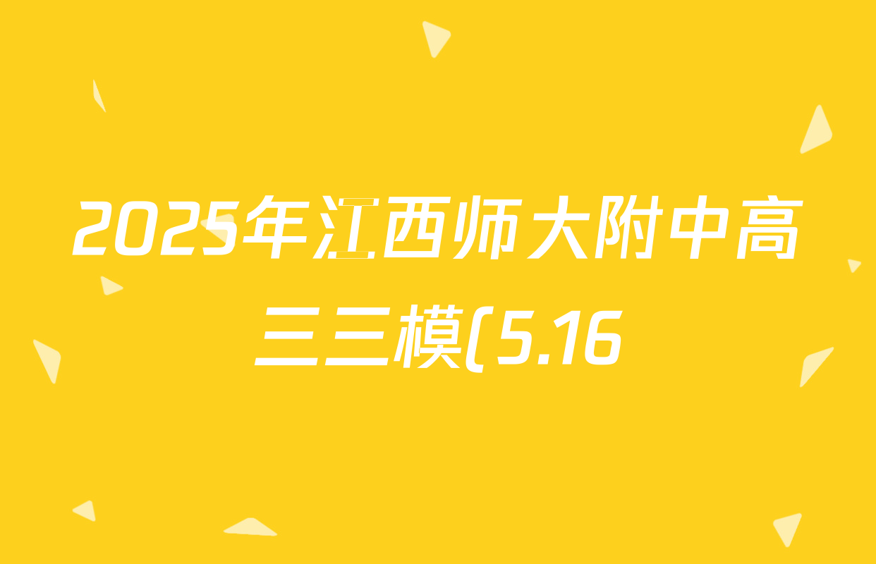 2025年江西师大附中高三三模(5.16)各科试题及答案(含政治 英语 生物等9份) 2025年江西师大附中高三三模(5.16)各科试题及答案(含政治 英语 生物等9份)
