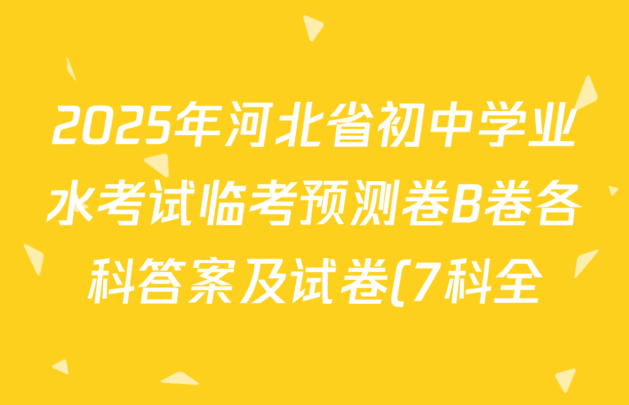 2025年河北省初中学业水考试临考预测卷B卷各科答案及试卷(7科全) 2025年河北省初中学业水考试临考预测卷B卷各科答案及试卷(7科全)