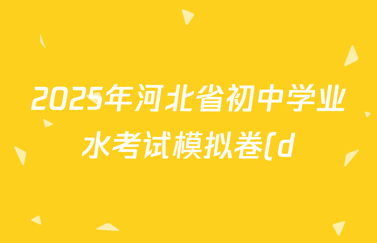 2025年河北省初中学业水考试模拟卷(d)各科答案及试卷(已更新化学、历史、语文等7份) 2025年河北省初中学业水考试模拟卷(d)各科答案及试卷(已更新化学、历史、语文等7份)