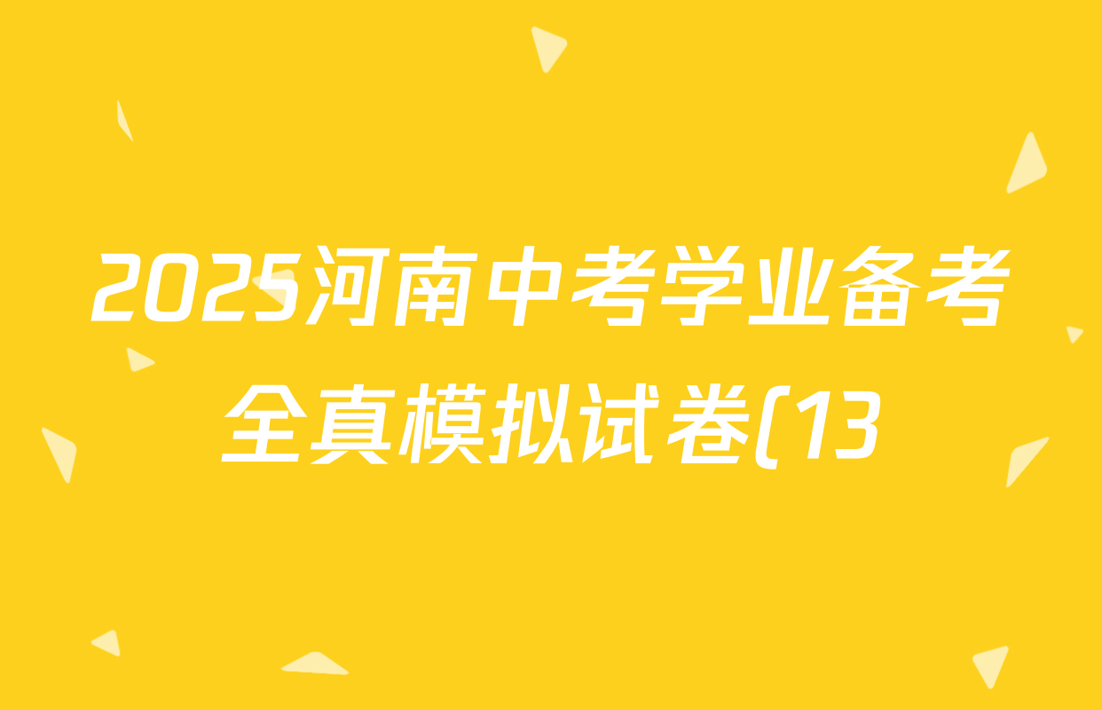 2025河南中考学业备考全真模拟试卷(13)各科答案及试卷(含英语、化学、物理等) 2025河南中考学业备考全真模拟试卷(13)各科答案及试卷(含英语、化学、物理等)