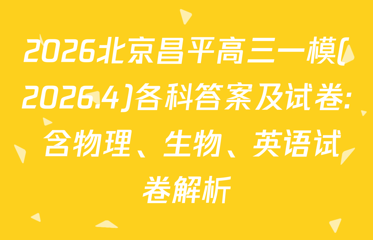 2026北京昌平高三一模(2026.4)各科答案及试卷: 含物理、生物、英语试卷解析