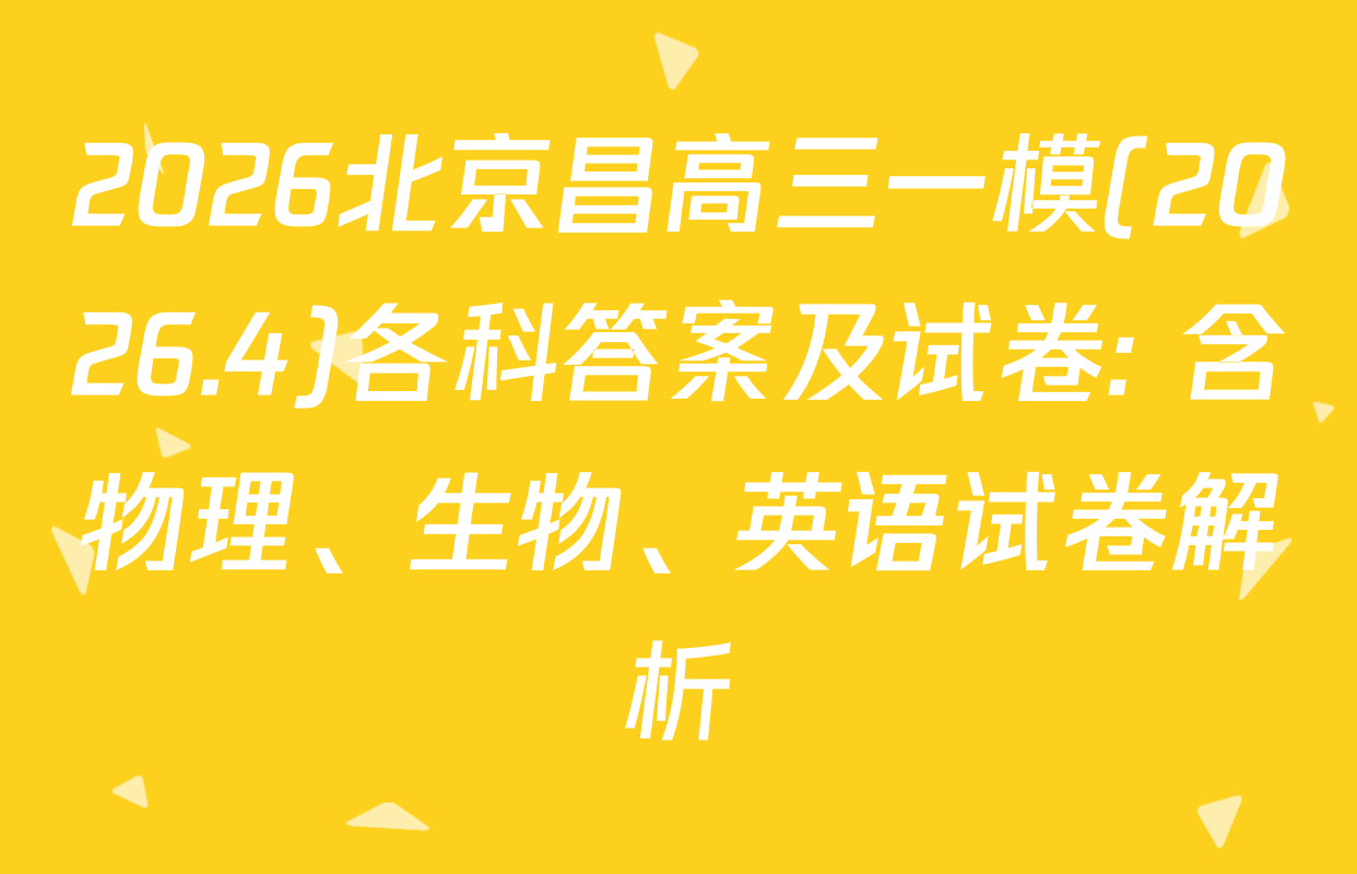 2026北京昌高三一模(2026.4)各科答案及试卷: 含物理、生物、英语试卷解析