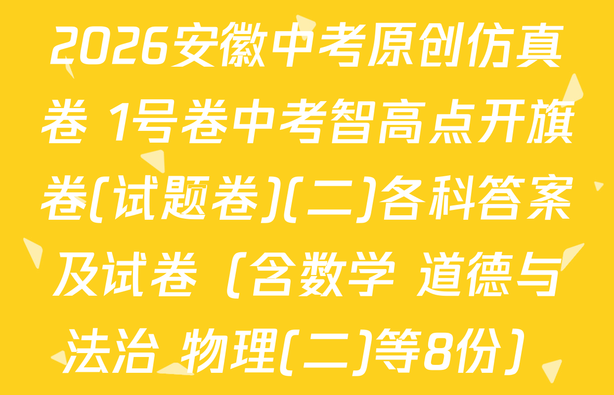 2026安徽中考原创仿真卷 1号卷中考智高点开旗卷(试题卷)(二)各科答案及试卷（含数学 道德与法治 物理(二)等8份）