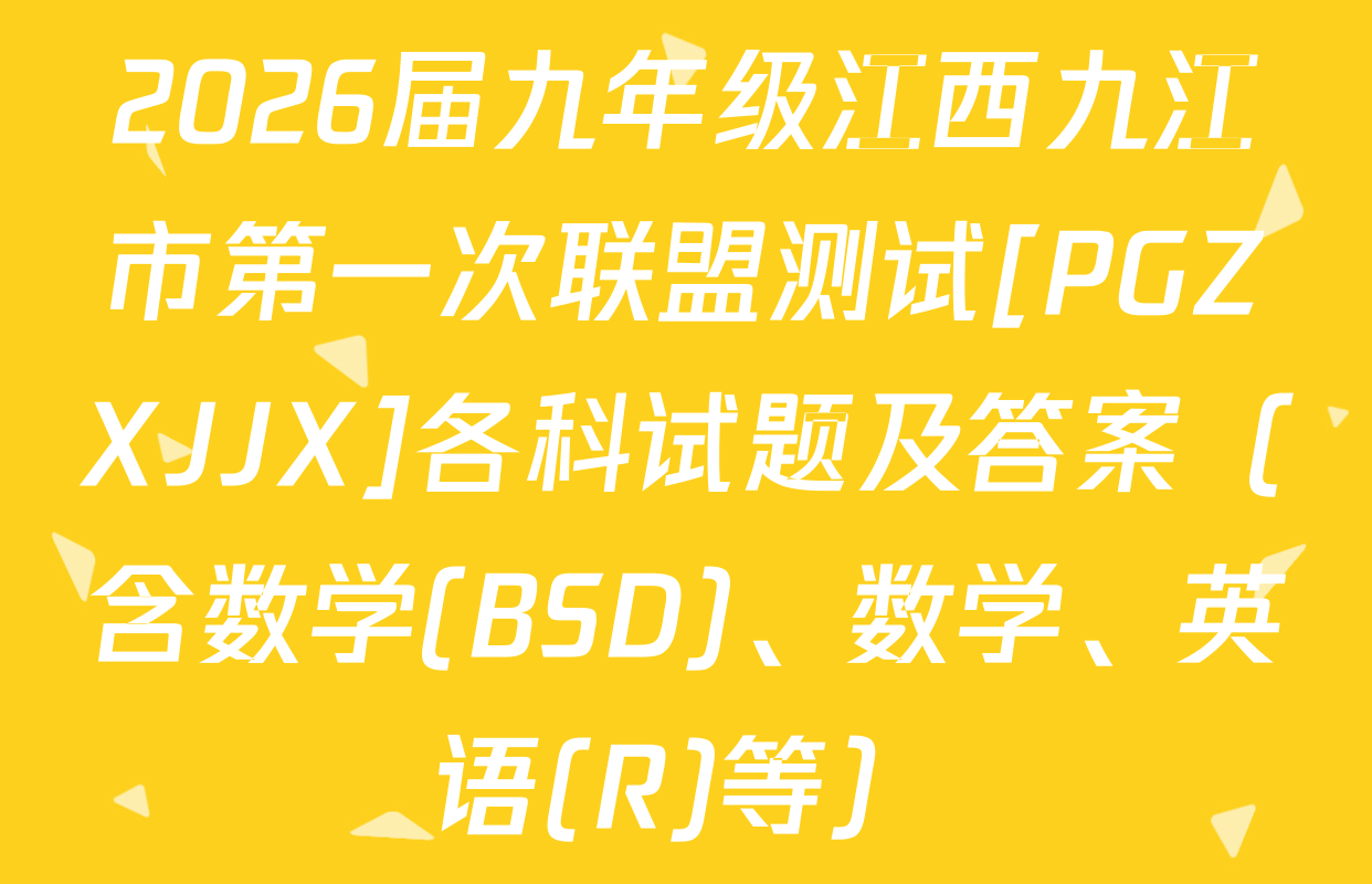 2026届九年级江西九江市第一次联盟测试[PGZXJJX]各科试题及答案（含数学(BSD)、数学、英语(R)等）