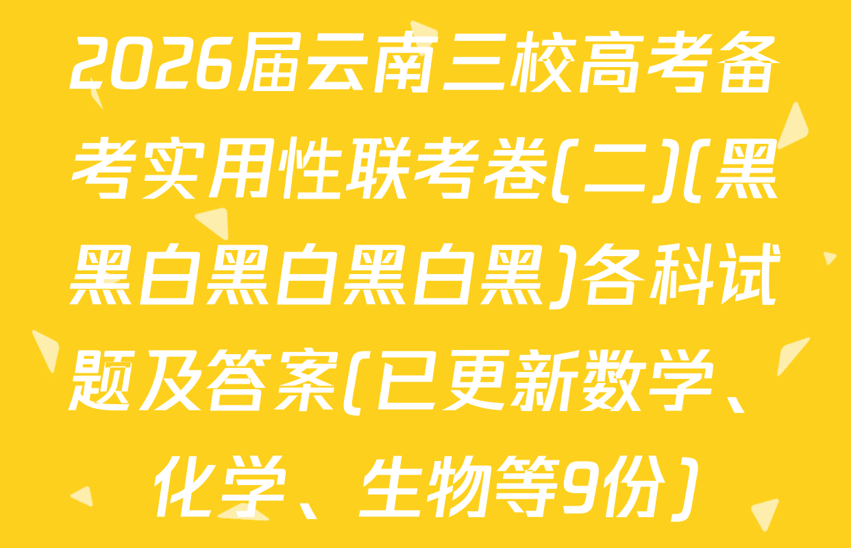 2026届云南三校高考备考实用性联考卷(二)(黑黑白黑白黑白黑)各科试题及答案(已更新数学、化学、生物等9份)