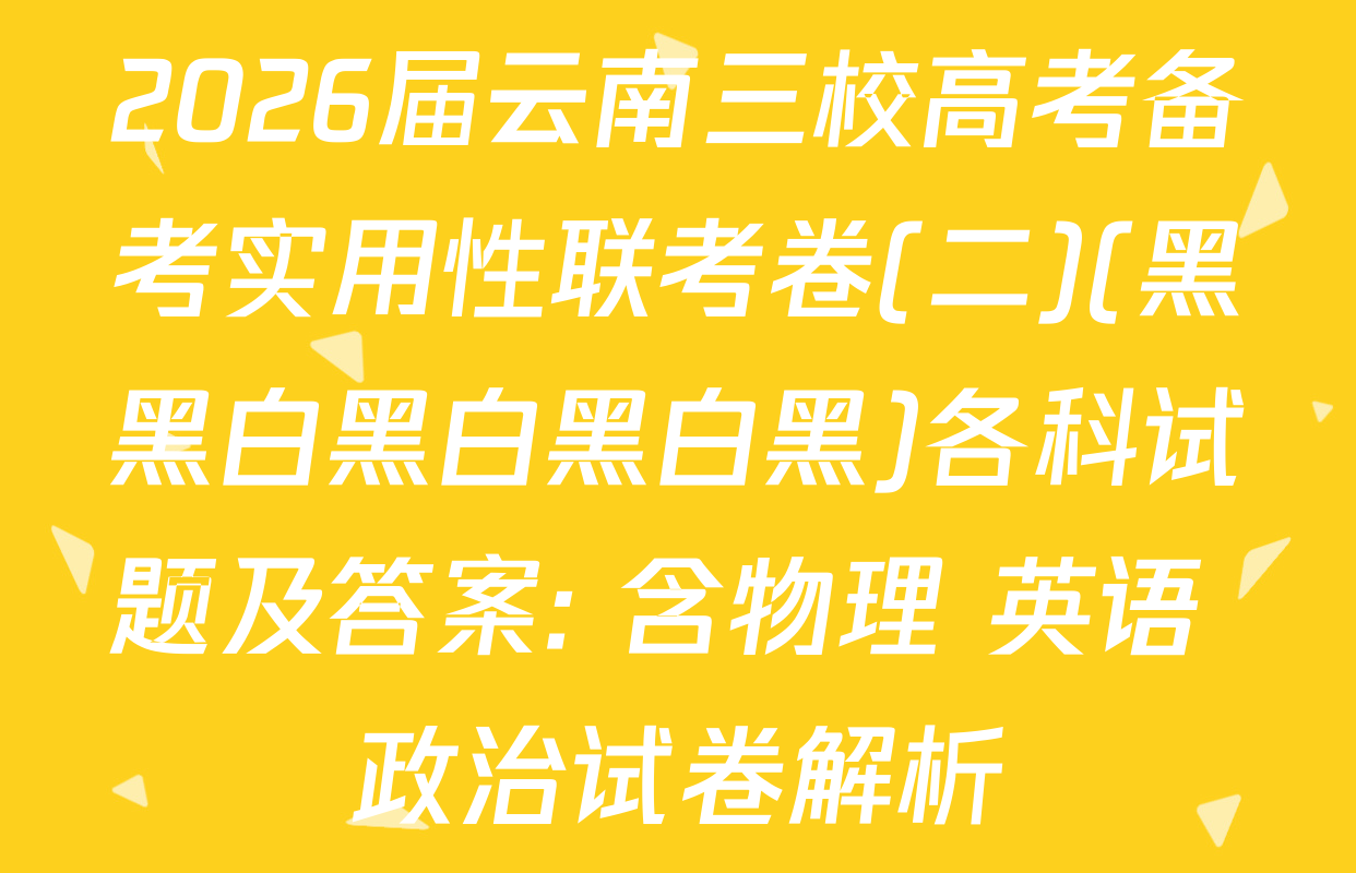 2026届云南三校高考备考实用性联考卷(二)(黑黑白黑白黑白黑)各科试题及答案: 含物理 英语 政治试卷解析