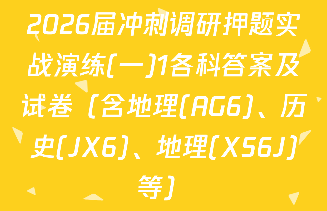 2026届冲刺调研押题实战演练(一)1各科答案及试卷（含地理(AG6)、历史(JX6)、地理(XS6J)等）
