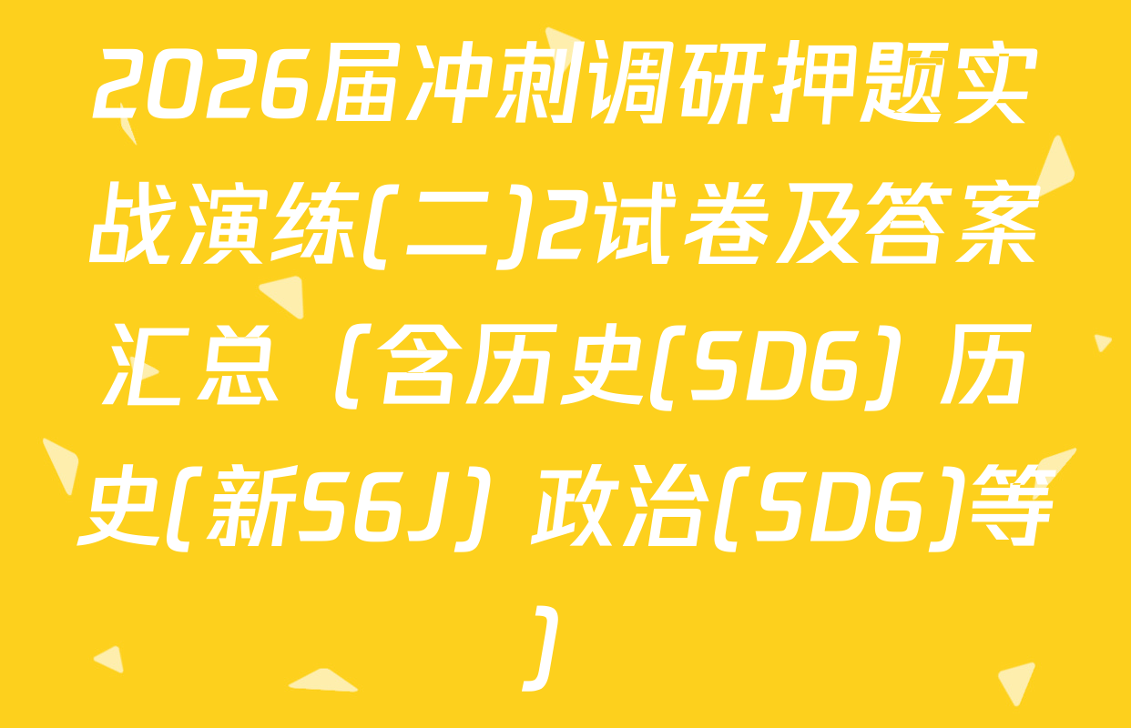 2026届冲刺调研押题实战演练(二)2试卷及答案汇总（含历史(SD6) 历史(新S6J) 政治(SD6)等）