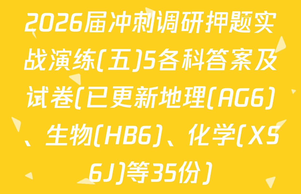 2026届冲刺调研押题实战演练(五)5各科答案及试卷(已更新地理(AG6)、生物(HB6)、化学(XS6J)等35份)