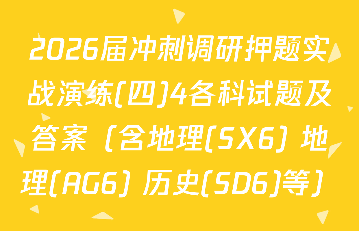 2026届冲刺调研押题实战演练(四)4各科试题及答案（含地理(SX6) 地理(AG6) 历史(SD6)等）