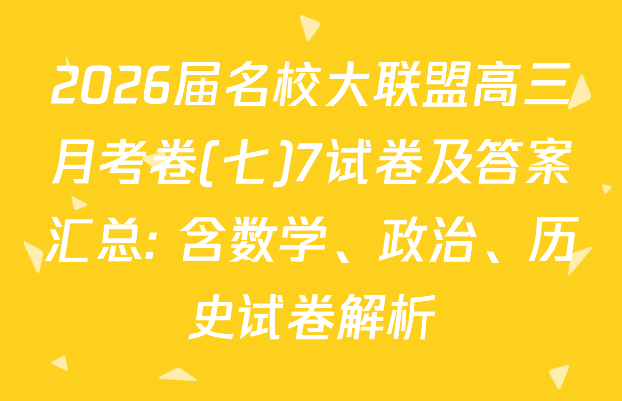 2026届名校大联盟高三月考卷(七)7试卷及答案汇总: 含数学、政治、历史试卷解析