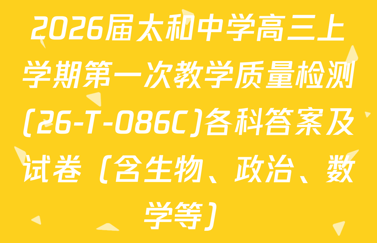 2026届太和中学高三上学期第一次教学质量检测(26-T-086C)各科答案及试卷（含生物、政治、数学等）