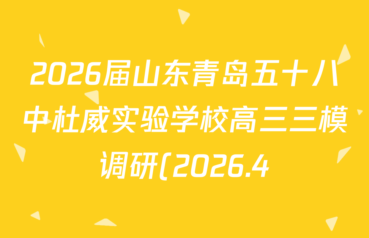 2026届山东青岛五十八中杜威实验学校高三三模调研(2026.4)各科试题及答案(含物理、地理、语文等) 2026届山东青岛五十八中杜威实验学校高三三模调研(2026.4)各科试题及答案(含物理、地理、语文等)