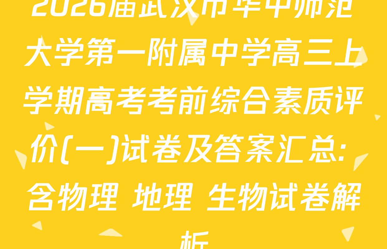 2026届武汉市华中师范大学第一附属中学高三上学期高考考前综合素质评价(一)试卷及答案汇总: 含物理 地理 生物试卷解析