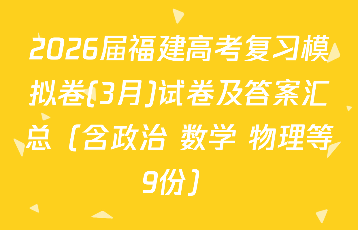 2026届福建高考复习模拟卷(3月)试卷及答案汇总（含政治 数学 物理等9份）