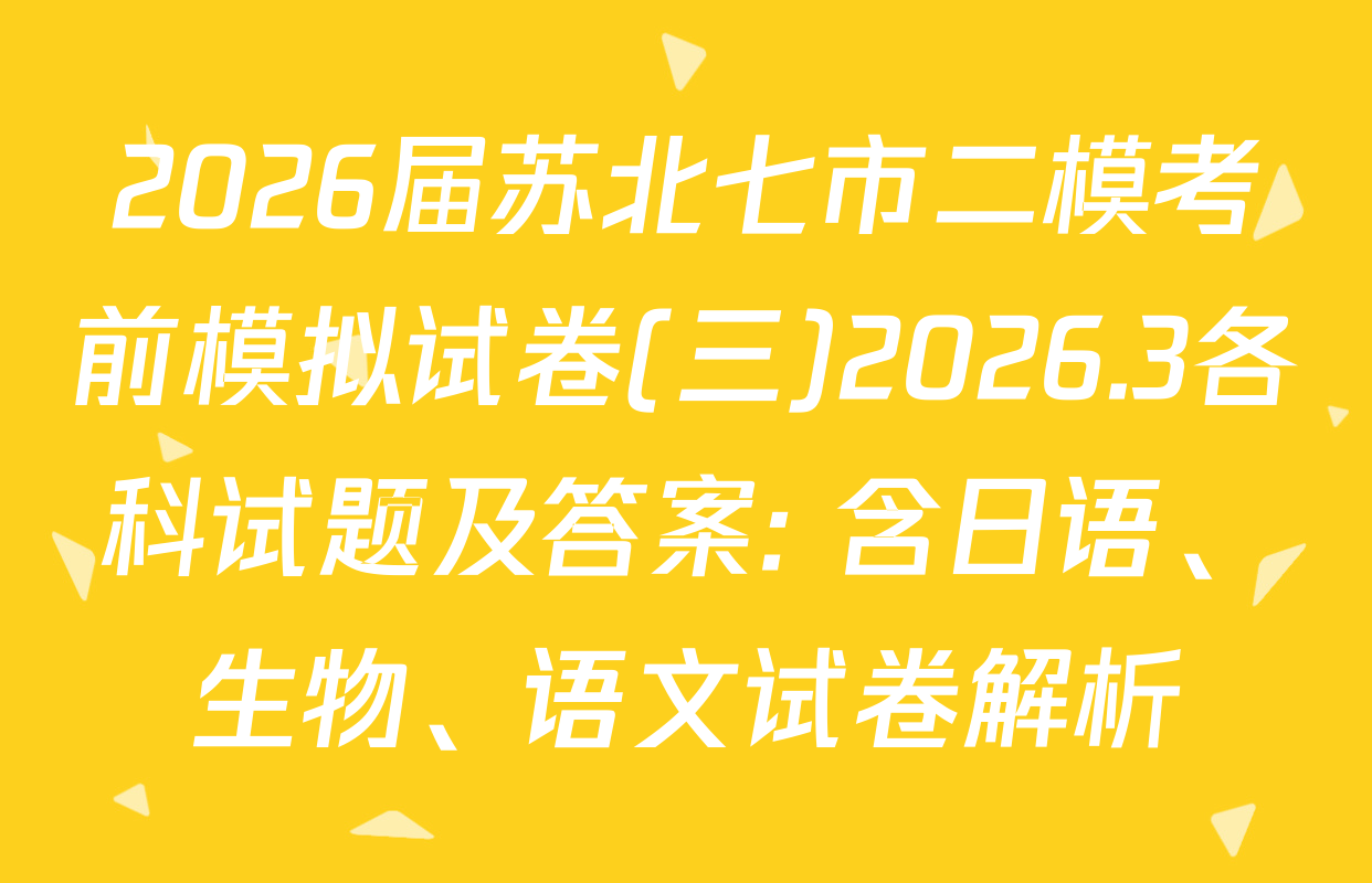 2026届苏北七市二模考前模拟试卷(三)2026.3各科试题及答案: 含日语、生物、语文试卷解析