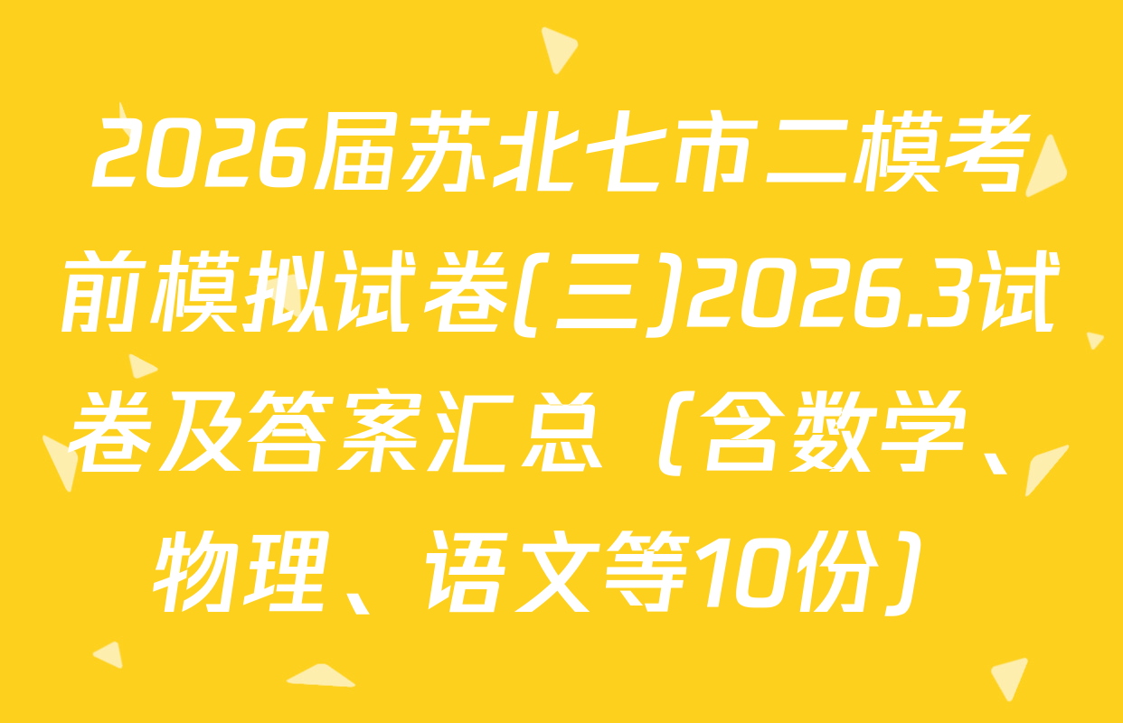 2026届苏北七市二模考前模拟试卷(三)2026.3试卷及答案汇总（含数学、物理、语文等10份）