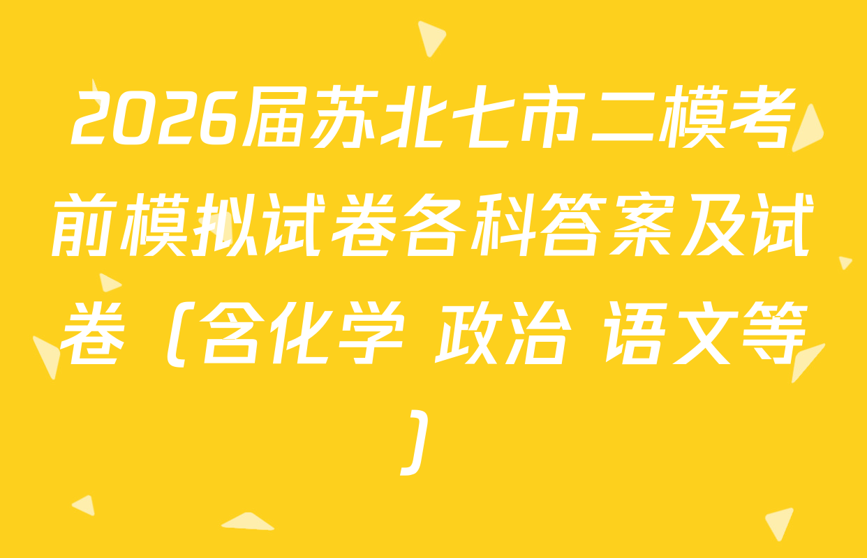 2026届苏北七市二模考前模拟试卷各科答案及试卷（含化学 政治 语文等）