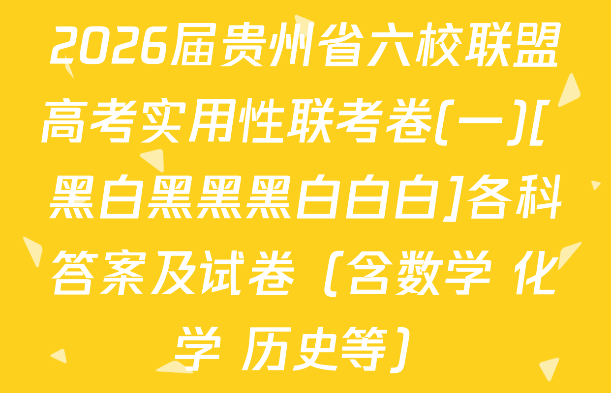 2026届贵州省六校联盟高考实用性联考卷(一)[ 黑白黑黑黑白白白]各科答案及试卷（含数学 化学 历史等）
