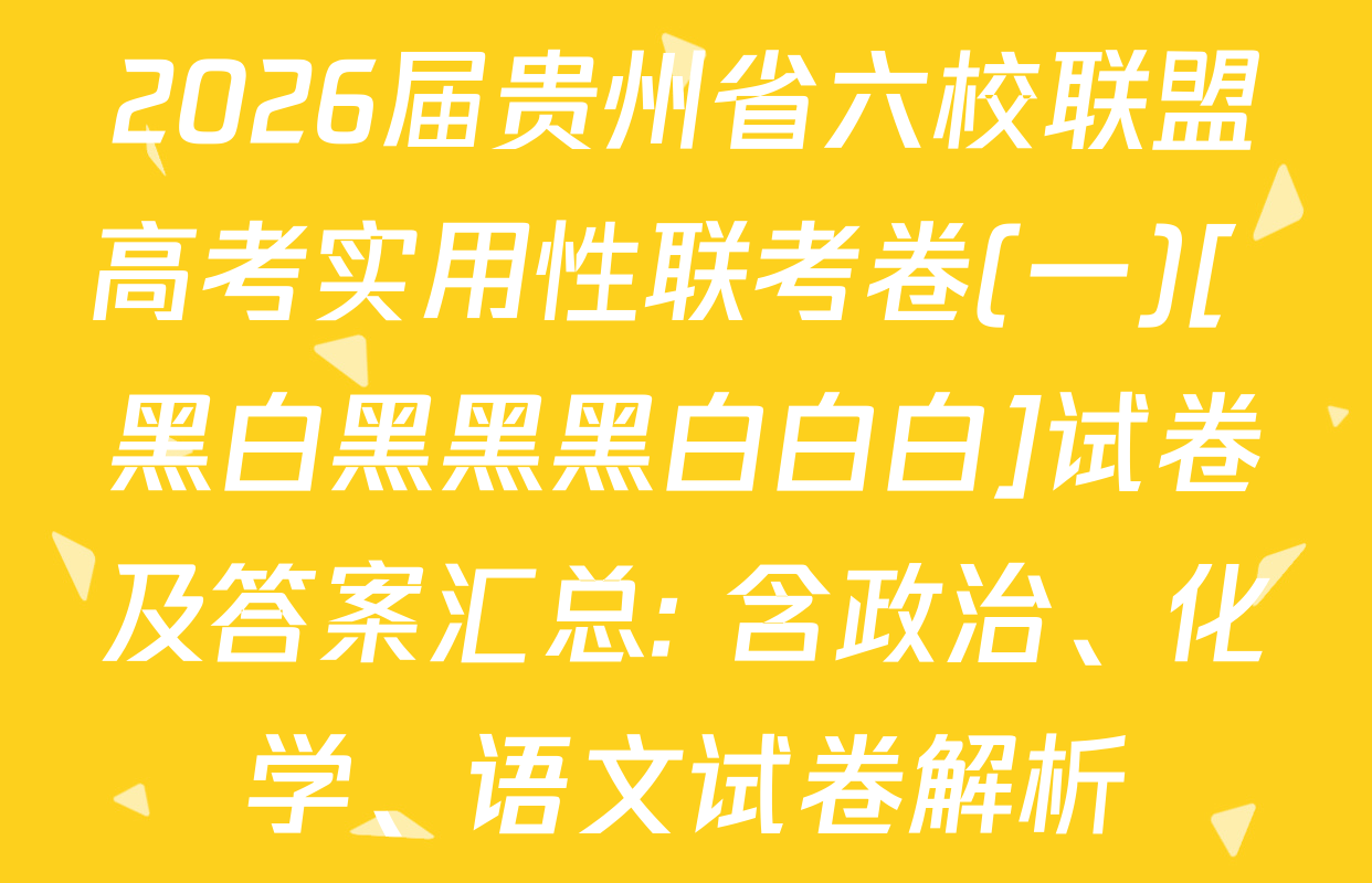 2026届贵州省六校联盟高考实用性联考卷(一)[ 黑白黑黑黑白白白]试卷及答案汇总: 含政治、化学、语文试卷解析