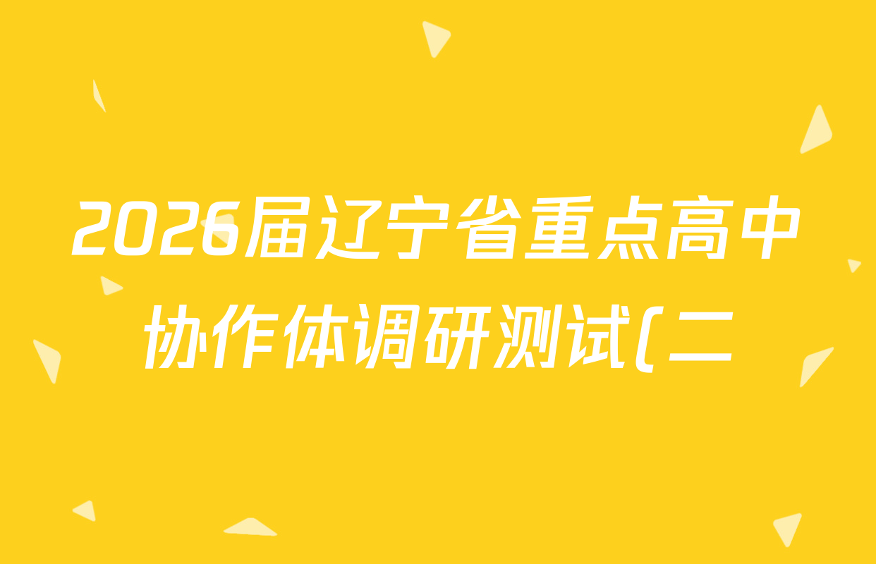 2026届辽宁省重点高中协作体调研测试(二)试卷及答案汇总(9科全) 2026届辽宁省重点高中协作体调研测试(二)试卷及答案汇总(9科全)